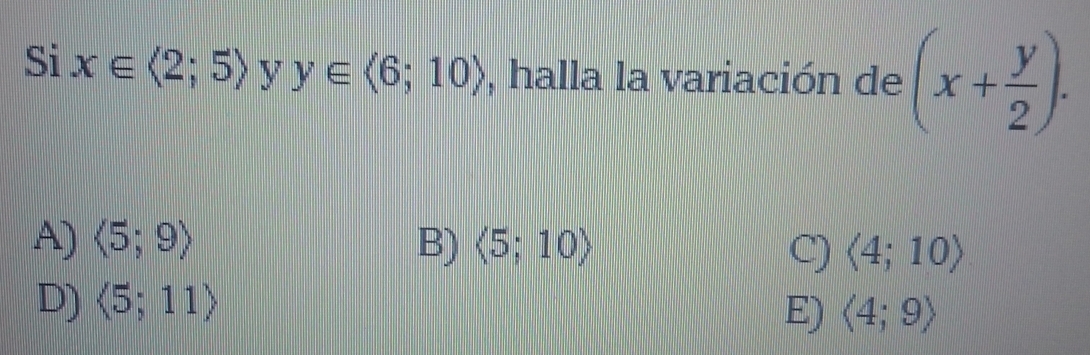 Si x∈ langle 2;5rangle y y∈ langle 6;10rangle , halla la variación de (x+ y/2 ).
A) langle 5;9rangle B) (5;10) C) langle 4;10rangle
D) (5;11)
E) langle 4;9rangle