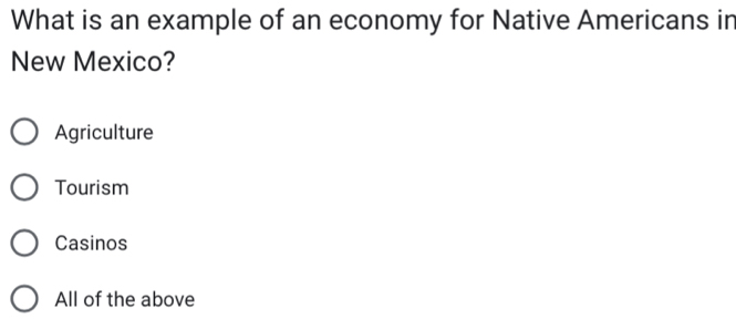 What is an example of an economy for Native Americans in
New Mexico?
Agriculture
Tourism
Casinos
All of the above