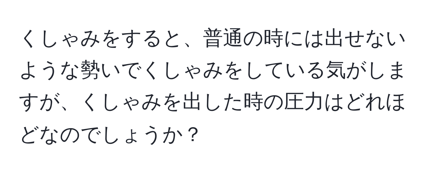 くしゃみをすると、普通の時には出せないような勢いでくしゃみをしている気がしますが、くしゃみを出した時の圧力はどれほどなのでしょうか？