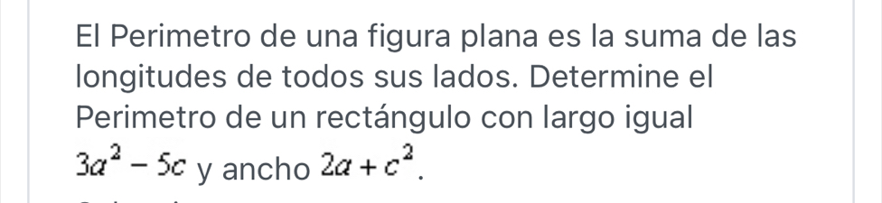 El Perimetro de una figura plana es la suma de las 
longitudes de todos sus lados. Determine el 
Perimetro de un rectángulo con largo igual
3a^2-5c y ancho 2a+c^2.