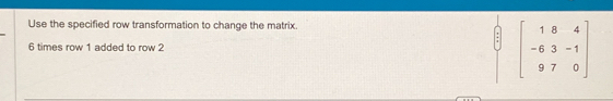 Use the specified row transformation to change the matrix.
6 times row 1 added to row 2
beginbmatrix 1&8&4 -6&3&-1 9&7&0endbmatrix