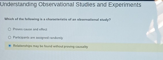 Understanding Observational Studies and Experiments
Which of the following is a characteristic of an observational study?
Proves cause and effect
Participants are assigned randomly
Relationships may be found without proving causality