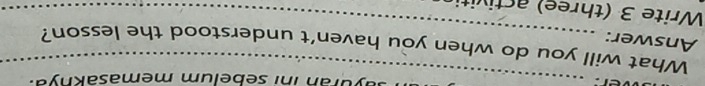er _ayuran ini sebelum memasaknya. 
What will you do when you haven't understood the lesson?_ 
_ 
Answer: 
Write 3 (three) activitin