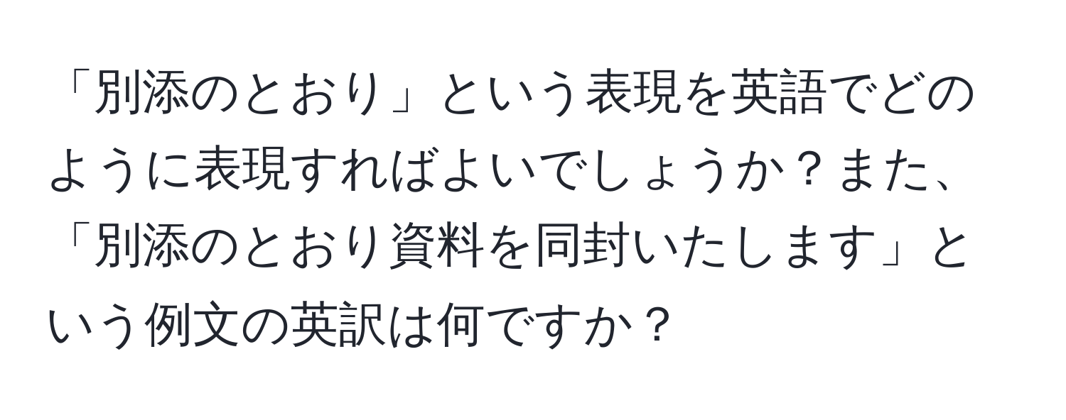 「別添のとおり」という表現を英語でどのように表現すればよいでしょうか？また、「別添のとおり資料を同封いたします」という例文の英訳は何ですか？