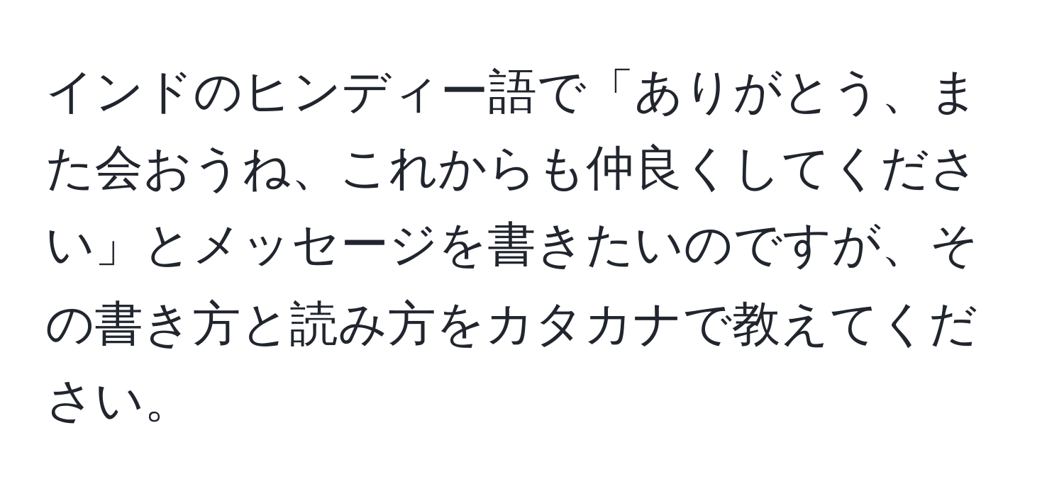 インドのヒンディー語で「ありがとう、また会おうね、これからも仲良くしてください」とメッセージを書きたいのですが、その書き方と読み方をカタカナで教えてください。