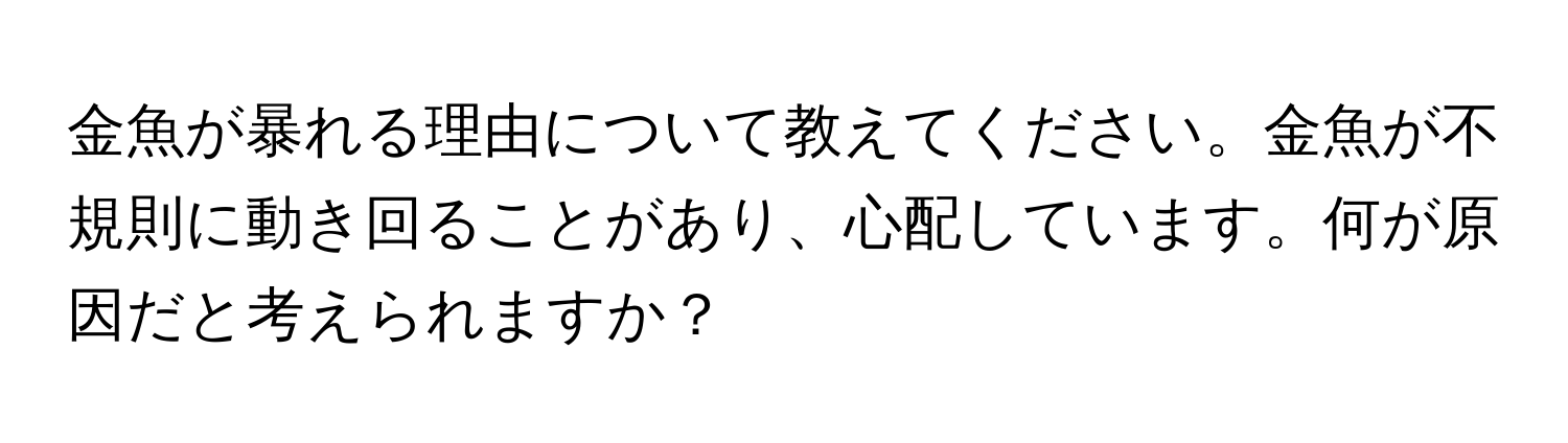 金魚が暴れる理由について教えてください。金魚が不規則に動き回ることがあり、心配しています。何が原因だと考えられますか？