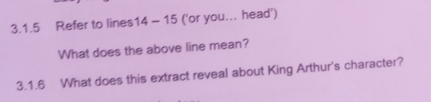 Refer to lines14 - 15 ('or you... head’) 
What does the above line mean? 
3.1.6 What does this extract reveal about King Arthur's character?