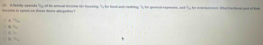 A family spends ½ of its annual income for housing, 1/4 for food and clothing, 1/5 for general expenses, and V_1 s for entertainment. What fractional part of their
income is spent on these items altogether?
A. ª½60
B. % 1
C. ½
D. ½12