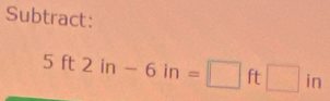 Subtract:
5ft2in-6in=□ ft□ in