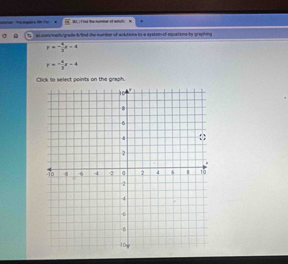 beutah Tre Agebra 42h (° (XL| Find the number of solutic +
ixl.com/math/grade-8/find the number-of-solutions-to-a-system-of-equations-by-graphing
y=- 4/3 x-4
y=- 4/3 x-4
Click to select points on the graph.