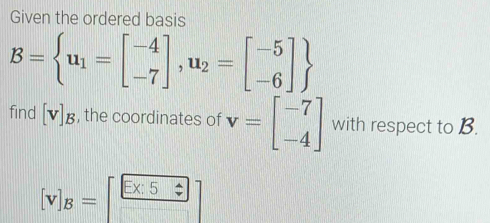 Given the ordered basis
B= u_1=beginbmatrix -4 -7endbmatrix ,u_2=beginbmatrix -5 -6endbmatrix 
find [v]_B , the coordinates of v=beginbmatrix -7 -4endbmatrix with respect to B.
[v]_B=[beginarrayr Ex:5 □ endarray ]