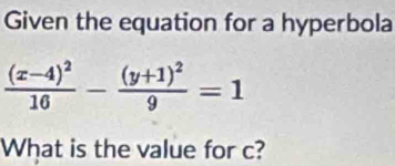 Given the equation for a hyperbola
frac (x-4)^216-frac (y+1)^29=1
What is the value for c?