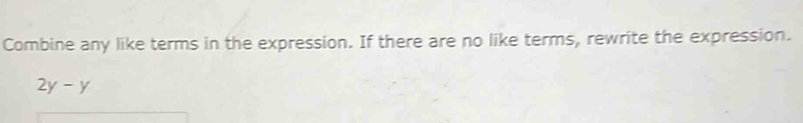 Combine any like terms in the expression. If there are no like terms, rewrite the expression.
2y-y