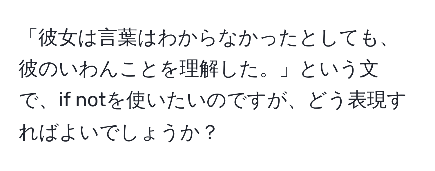 「彼女は言葉はわからなかったとしても、彼のいわんことを理解した。」という文で、if notを使いたいのですが、どう表現すればよいでしょうか？