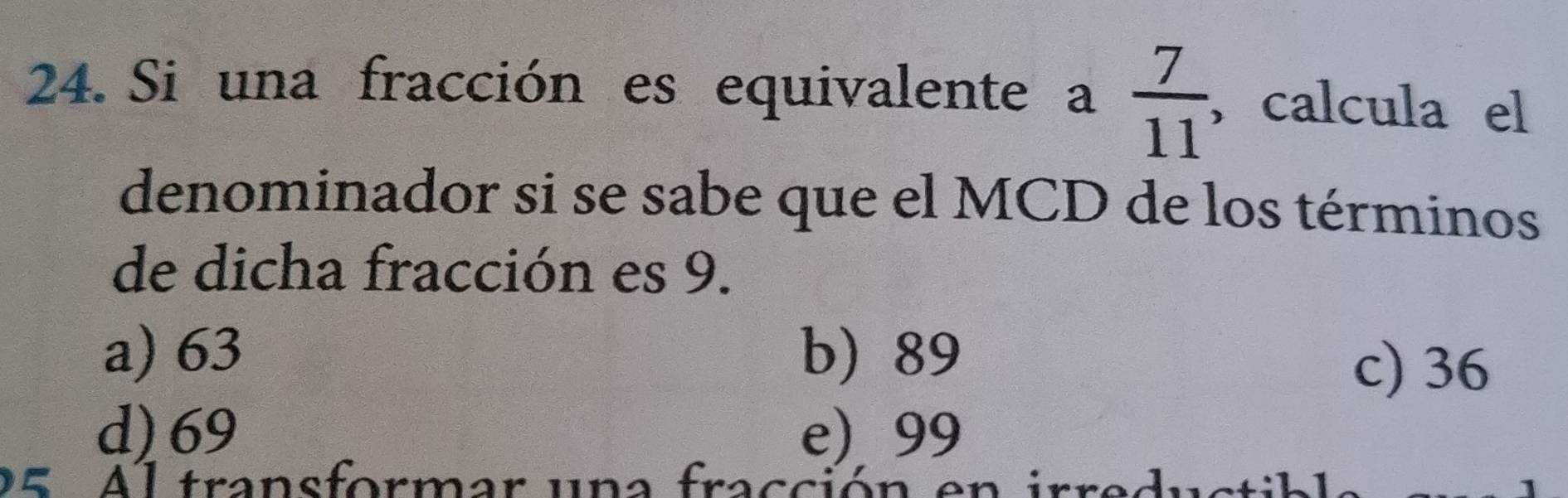 Si una fracción es equivalente a  7/11  , calcula el
denominador si se sabe que el MCD de los términos
de dicha fracción es 9.
a) 63 b) 89 c) 36
d) 69 e) 99
95. Al transformar una fracción en