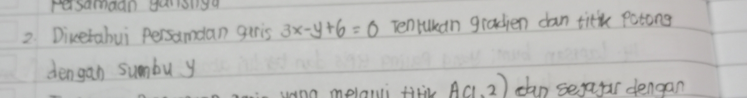rasamaan yalonga 
2. Divetabui Persamdan guris 3x-y+6=0 Tentukan gradien dan titk patong 
dengan sumbu y 
uana melali filil A(1,2) can sejagar dengan