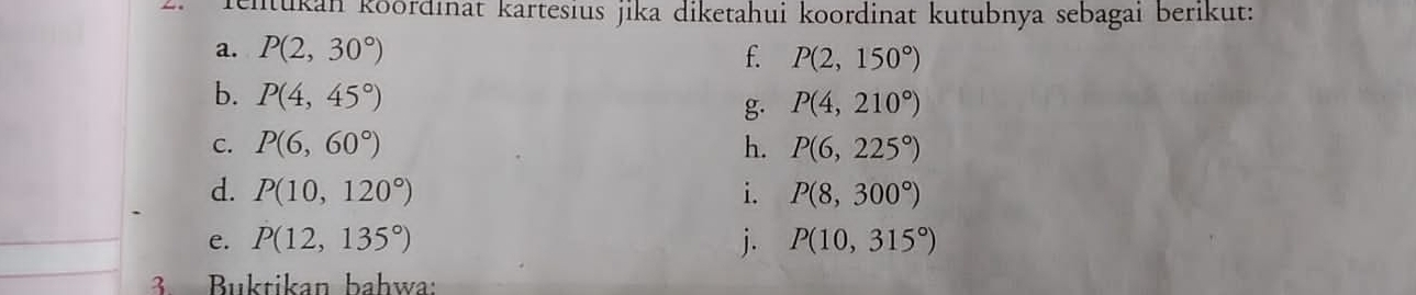 kentukan koörđınat kartesius jika diketahui koordinat kutubnya sebagai berıkut: 
a. P(2,30°) f. P(2,150°)
b. P(4,45°)
g. P(4,210°)
C. P(6,60°) h. P(6,225°)
d. P(10,120°) i. P(8,300°)
e. P(12,135°) j. P(10,315°)
3Buktikan bahwa: