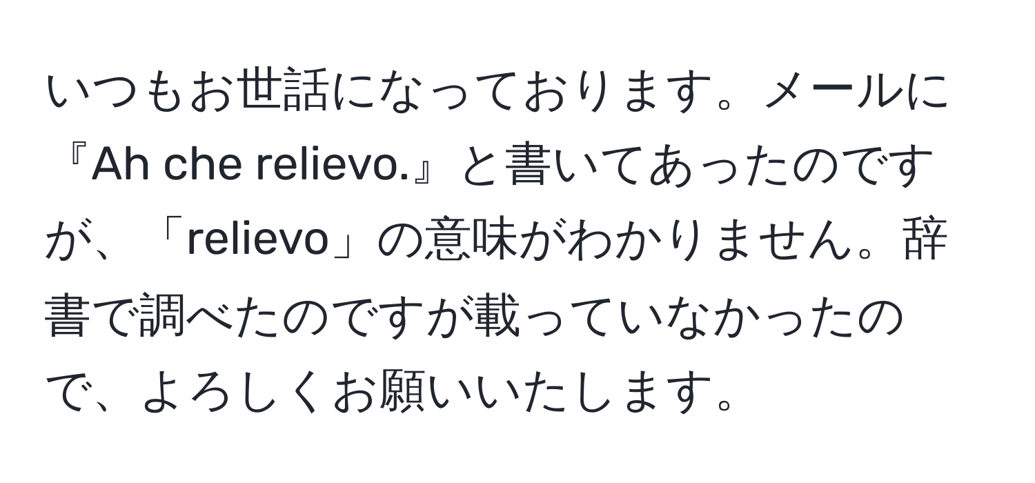 いつもお世話になっております。メールに『Ah che relievo.』と書いてあったのですが、「relievo」の意味がわかりません。辞書で調べたのですが載っていなかったので、よろしくお願いいたします。