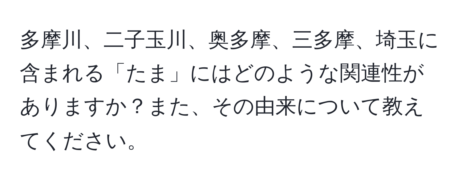 多摩川、二子玉川、奥多摩、三多摩、埼玉に含まれる「たま」にはどのような関連性がありますか？また、その由来について教えてください。