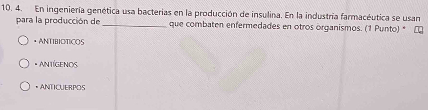 En ingeniería genética usa bacterias en la producción de insulina. En la industria farmacéutica se usan
para la producción de _que combaten enfermedades en otros organismos. (1 Punto) *
• ANTIBIOTICOS
• ANTÍGENOS
• ANTICUERPOS