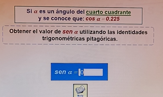 Si « es un ángulo del cuarto cuadrante 
y se conoce que: cos alpha =0.225
Obtener el valor de sen á utilizando las identidades 
trigonométricas pitagóricas.
sen alpha =0□
Nota