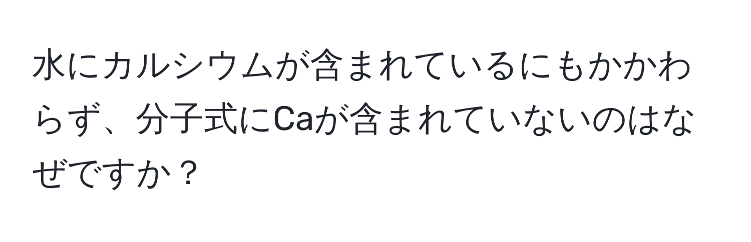 水にカルシウムが含まれているにもかかわらず、分子式にCaが含まれていないのはなぜですか？