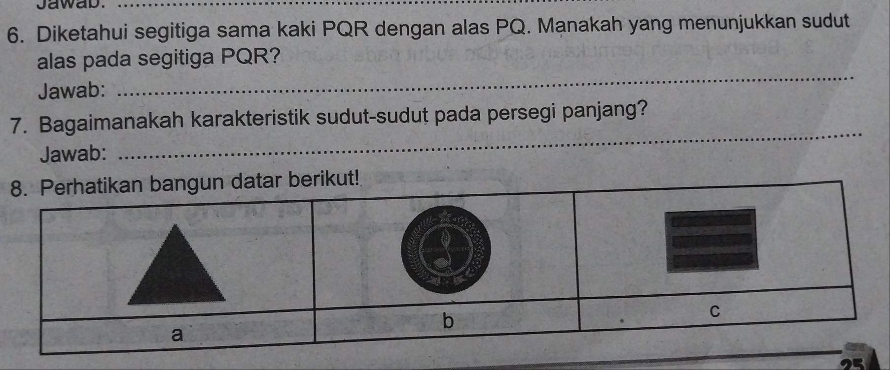 Jawab._ 
6. Diketahui segitiga sama kaki PQR dengan alas PQ. Manakah yang menunjukkan sudut 
alas pada segitiga PQR? 
Jawab: 
_ 
7. Bagaimanakah karakteristik sudut-sudut pada persegi panjang? 
Jawab: 
_ 
25