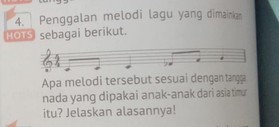 Penggalan melodi lagu yang dimainkan 
HOTS sebagai berikut. 
7 
Apa melodi tersebut sesuai dengan tangga 
nada yang dipakai anak-anak dari asia timur 
itu? Jelaskan alasannya!