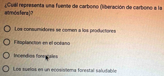 ¿Cuál representa una fuente de carbono (liberación de carbono a la
atmósfera)?
Los consumidores se comen a los productores
Fitoplancton en el océano
Incendios fore tales
Los suelos en un ecosistema forestal saludable