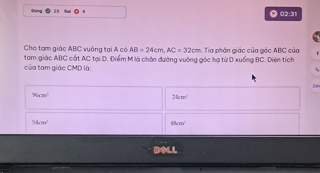 Đúng 23 Sai 4 02:31 
Cho tam giác ABC vuông tại A có AB=24cm, AC=32cm. Tia phân giác của góc ABC của f
tam giác ABC cắt AC tại D. Điểm M là chân đường vuông góc hạ từ D xuống BC. Diện tích
của tam giác CMD là:
Zal
96cm^2
24cm^2
54cm^2
48cm^2