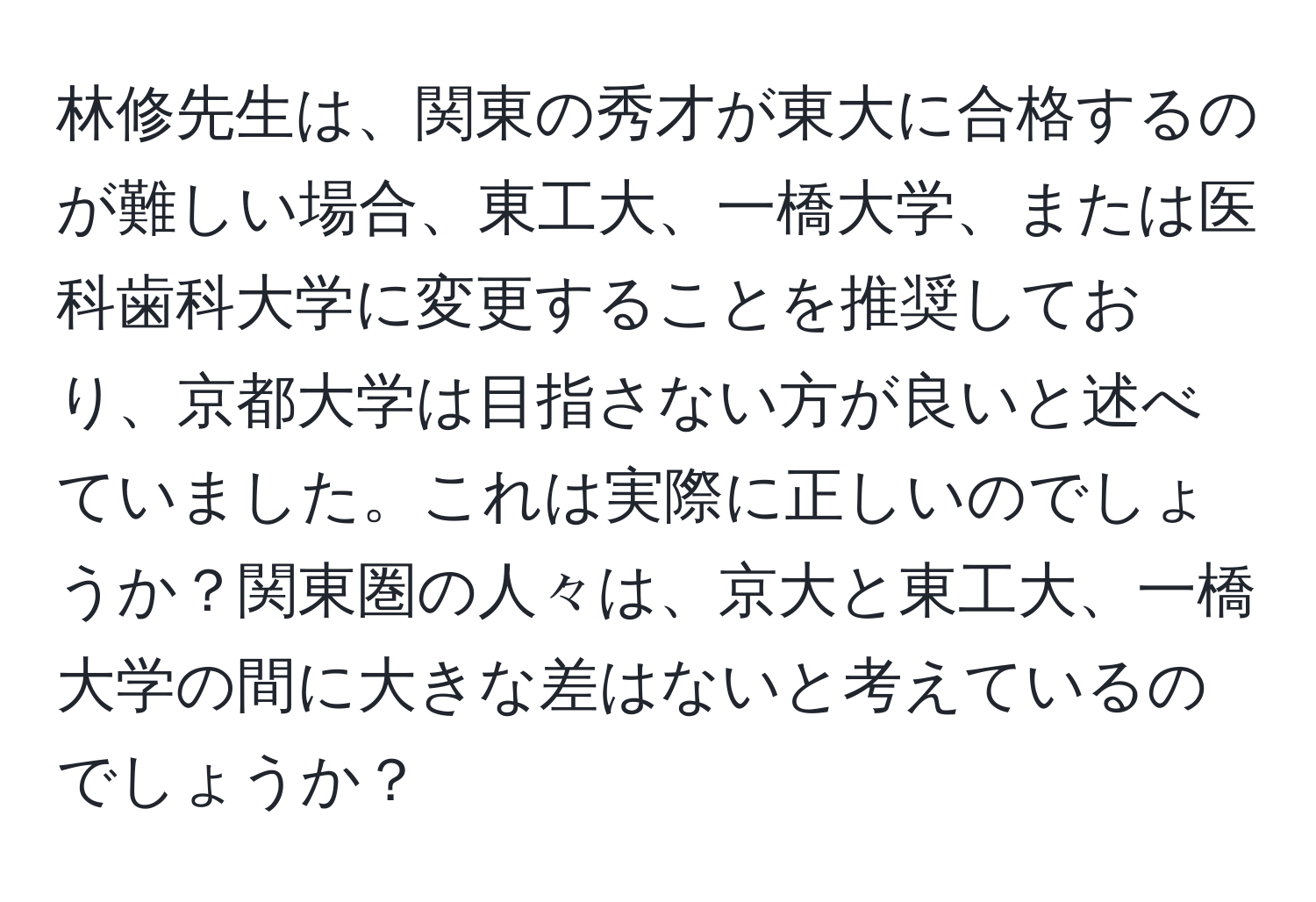 林修先生は、関東の秀才が東大に合格するのが難しい場合、東工大、一橋大学、または医科歯科大学に変更することを推奨しており、京都大学は目指さない方が良いと述べていました。これは実際に正しいのでしょうか？関東圏の人々は、京大と東工大、一橋大学の間に大きな差はないと考えているのでしょうか？