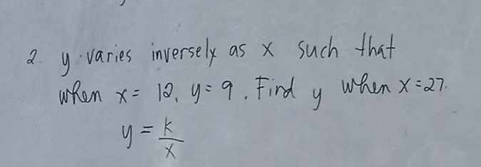 yvaries inversely as x such that 
wRen x=12, y=9 Find y when x=27
y= k/x 