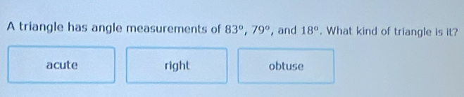 A triangle has angle measurements of 83°, 79° , and 18°. What kind of triangle is it?
acute right obtuse