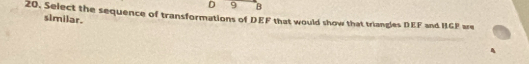 9 B
20, Select the sequence of transformations of DEF that would show that triangles DEF and HGP are 
similar.