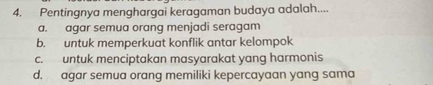 Pentingnya menghargai keragaman budaya adalah....
a. agar semua orang menjadi seragam
b. untuk memperkuat konflik antar kelompok
c. untuk menciptakan masyarakat yang harmonis
d. agar semua orang memiliki kepercayaan yang sama