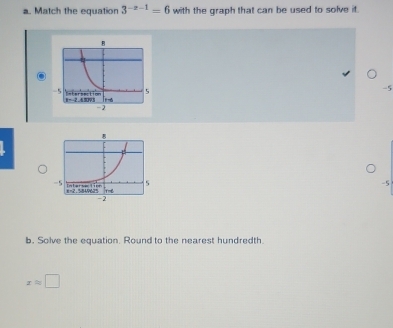 Match the equation 3^(-x-1)=6 with the graph that can be used to solve it.
-5
-5
b. Solve the equation. Round to the nearest hundredth.
xapprox □