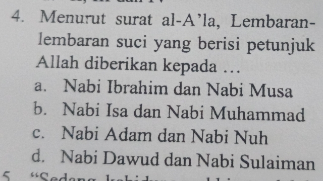 Menurut surat al-A’la, Lembaran-
lembaran suci yang berisi petunjuk
Allah diberikan kepada …
a. Nabi Ibrahim dan Nabi Musa
b. Nabi Isa dan Nabi Muhammad
c. Nabi Adam dan Nabi Nuh
d. Nabi Dawud dan Nabi Sulaiman
5