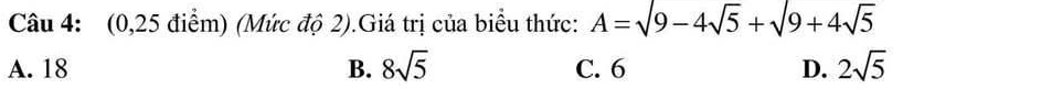 (0,25 điểm) (Mức độ 2).Giá trị của biểu thức: A=sqrt(9)-4sqrt(5)+sqrt(9)+4sqrt(5)
A. 18 B. 8sqrt(5) C. 6 D. 2sqrt(5)