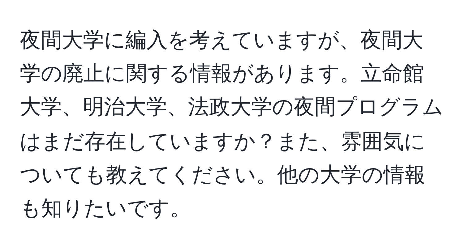 夜間大学に編入を考えていますが、夜間大学の廃止に関する情報があります。立命館大学、明治大学、法政大学の夜間プログラムはまだ存在していますか？また、雰囲気についても教えてください。他の大学の情報も知りたいです。