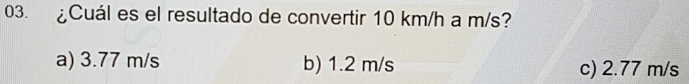 £Cuál es el resultado de convertir 10 km/h a m/s?
a) 3.77 m/s b) 1.2 m/s c) 2.77 m/s