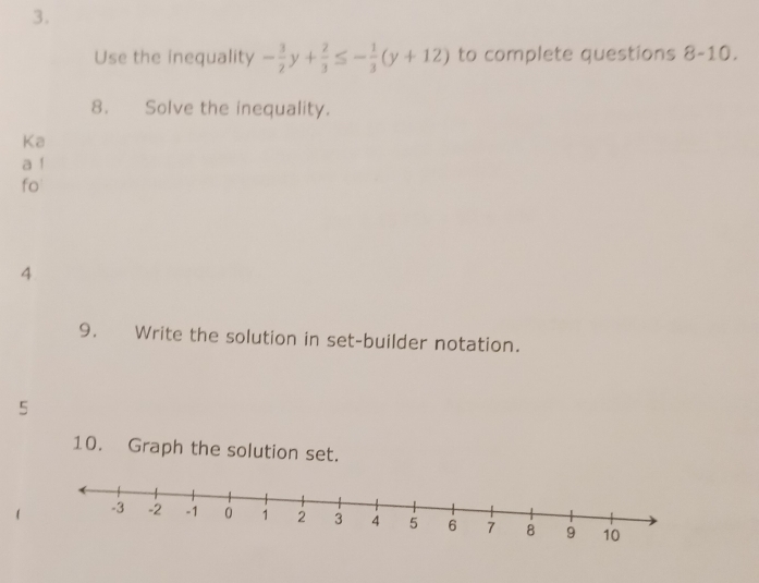 Use the inequality - 3/2 y+ 2/3 ≤ - 1/3 (y+12) to complete questions 8-10. 
8. Solve the inequality. 
Ka 
a ! 
fo 
4 
9. Write the solution in set-builder notation. 
5 
10. Graph the solution set.