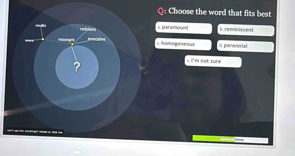 Choose the word that fits best
paramount b. reminiscent
homogeneous d. perennial
e. |' m not sure
c
Allotted time