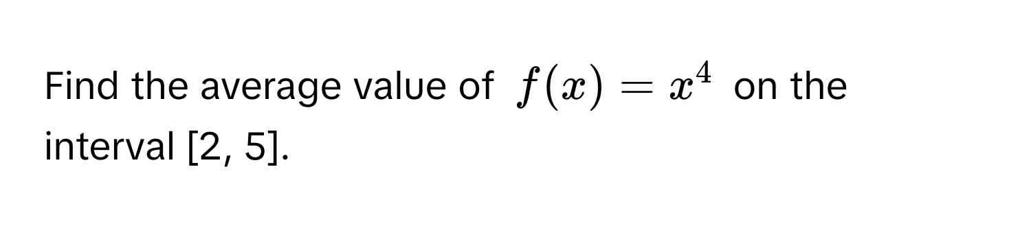 Find the average value of $f(x) = x^4$ on the interval [2, 5].