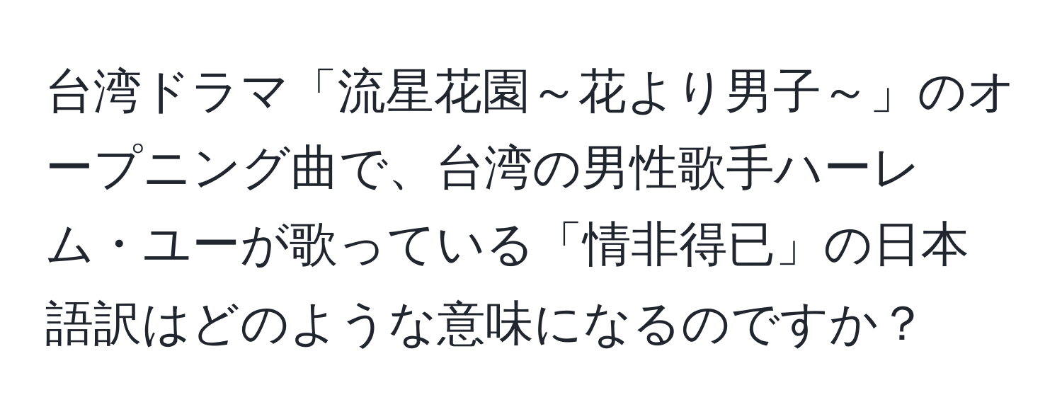 台湾ドラマ「流星花園～花より男子～」のオープニング曲で、台湾の男性歌手ハーレム・ユーが歌っている「情非得已」の日本語訳はどのような意味になるのですか？