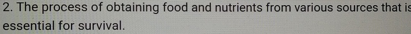 The process of obtaining food and nutrients from various sources that is 
essential for survival.