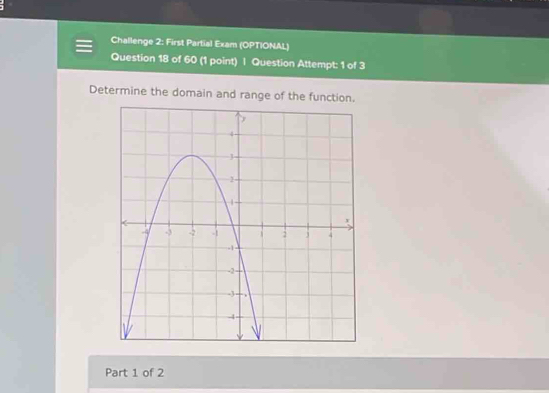 Challenge 2: First Partial Exam (OPTIONAL) 
Question 18 of 60 (1 point) | Question Attempt: 1 of 3 
Determine the domain and range of the function. 
Part 1 of 2