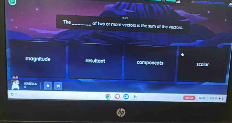 19/25
The_ of two or more vectors is the sum of the vectors.
magnitude resultant components scalar
ISABELLA .
c
Dec 13 24