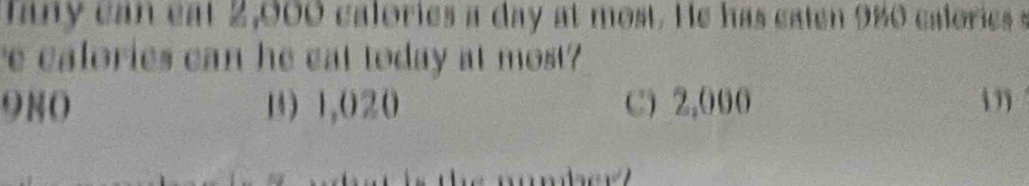 fa n y ca n eat 2,000 calories a day at most. He has caten 980 calories s
re calories can he eat today at most?
980 B) 1,020 C) 2,000 i ”