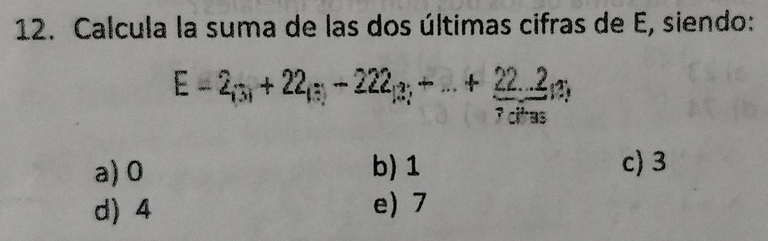 Calcula la suma de las dos últimas cifras de E, siendo:
E=2_(3)+22_(?)-222_(?)+...+ (22.2)/?· 4·s  )+35)
a) 0
b) 1 c) 3
d) 4 e) 7