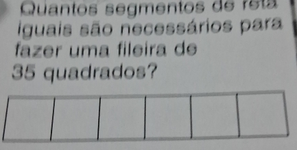 Quantos segmentos de rs t 
iguais são necessários para 
fazer uma fileira de
35 quadrados?